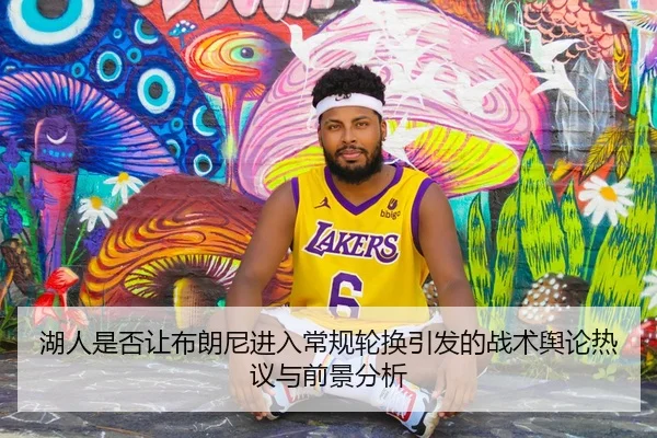 湖人是否让布朗尼进入常规轮换引发的战术舆论热议与前景分析