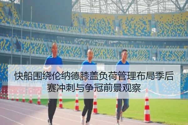 快船围绕伦纳德膝盖负荷管理布局季后赛冲刺与争冠前景观察