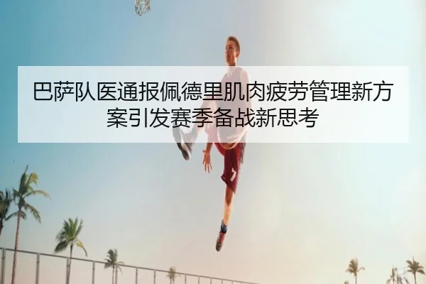 巴萨队医通报佩德里肌肉疲劳管理新方案引发赛季备战新思考