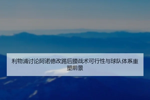 利物浦讨论阿诺德改踢后腰战术可行性与球队体系重塑前景