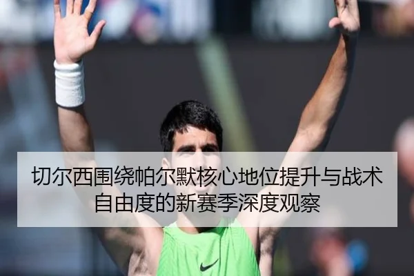 切尔西围绕帕尔默核心地位提升与战术自由度的新赛季深度观察