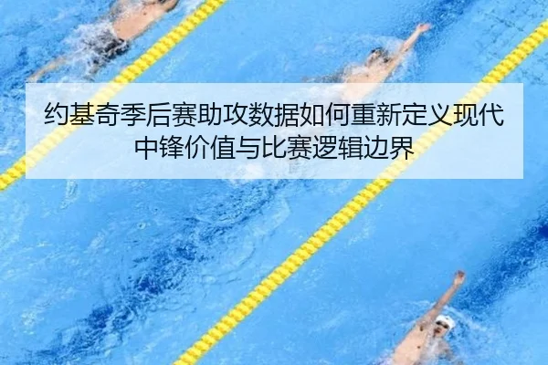 约基奇季后赛助攻数据如何重新定义现代中锋价值与比赛逻辑边界