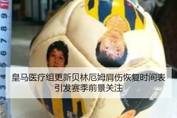 皇马医疗组更新贝林厄姆肩伤恢复时间表引发赛季前景关注