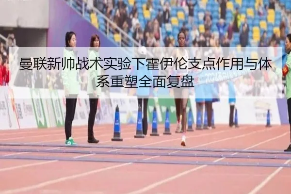 曼联新帅战术实验下霍伊伦支点作用与体系重塑全面复盘