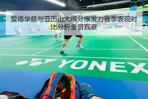 爱德华兹与亚历山大得分爆发力赛季表现对比分析全景观察
