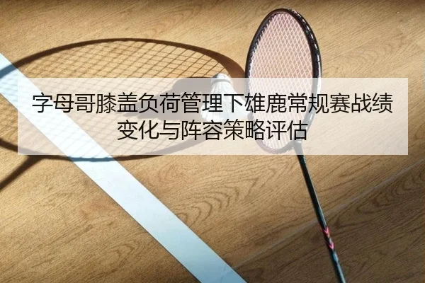 字母哥膝盖负荷管理下雄鹿常规赛战绩变化与阵容策略评估