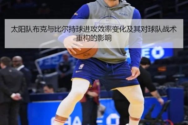 太阳队布克与比尔持球进攻效率变化及其对球队战术重构的影响