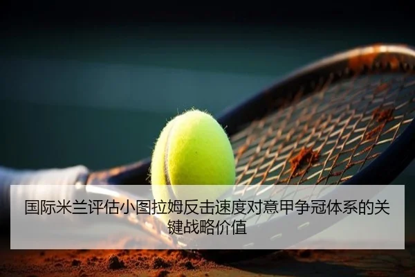 国际米兰评估小图拉姆反击速度对意甲争冠体系的关键战略价值