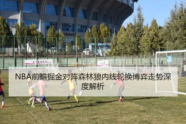 NBA前瞻掘金对阵森林狼内线轮换博弈走势深度解析