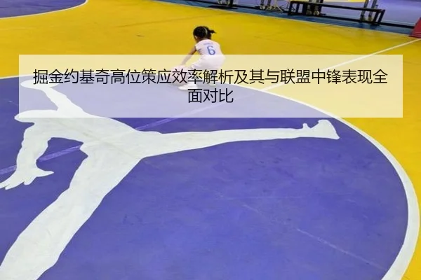 掘金约基奇高位策应效率解析及其与联盟中锋表现全面对比