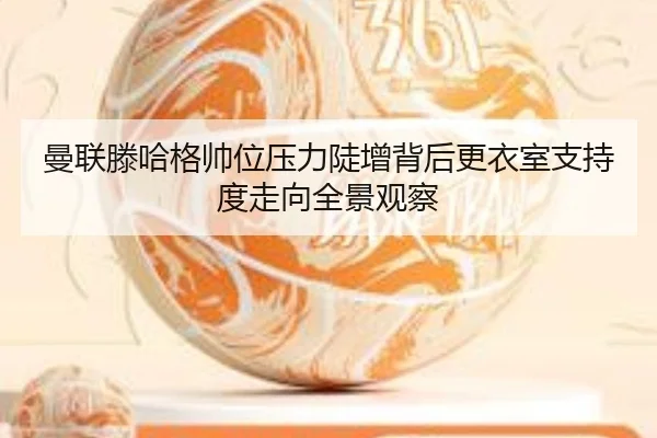 曼联滕哈格帅位压力陡增背后更衣室支持度走向全景观察