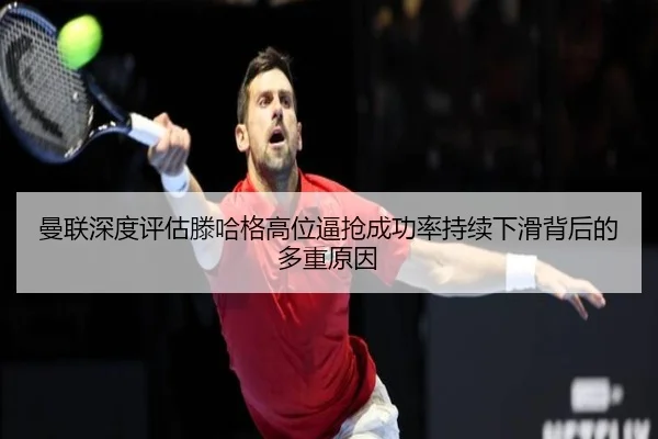 曼联深度评估滕哈格高位逼抢成功率持续下滑背后的多重原因