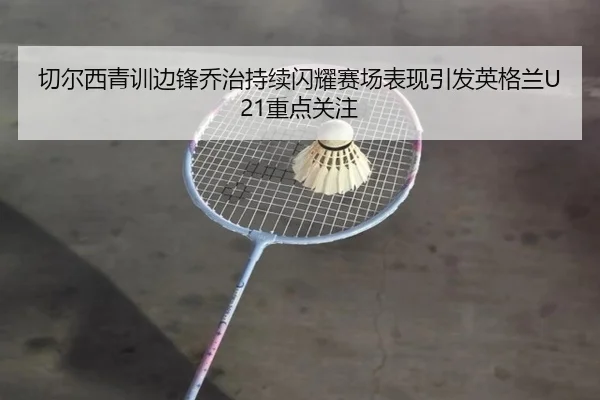 切尔西青训边锋乔治持续闪耀赛场表现引发英格兰U21重点关注