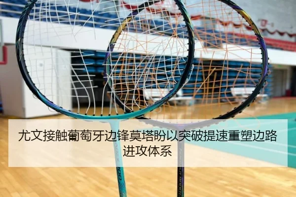 尤文接触葡萄牙边锋莫塔盼以突破提速重塑边路进攻体系
