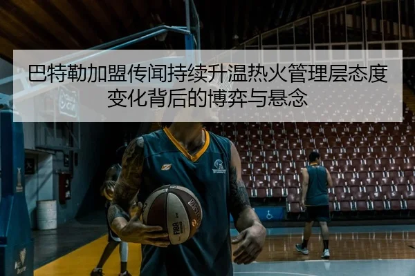 巴特勒加盟传闻持续升温热火管理层态度变化背后的博弈与悬念