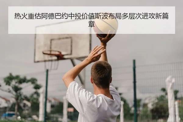 热火重估阿德巴约中投价值斯波布局多层次进攻新篇章