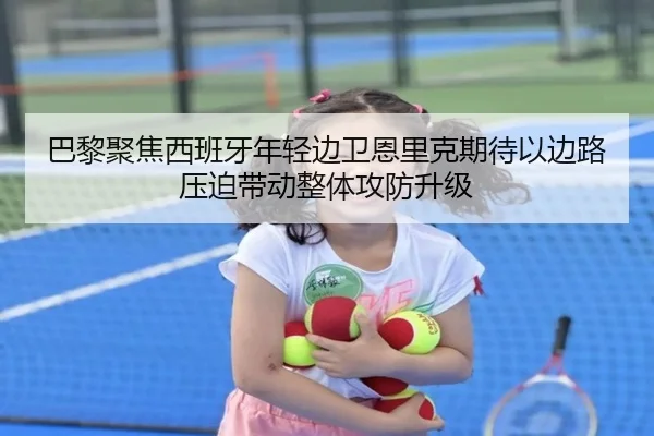 巴黎聚焦西班牙年轻边卫恩里克期待以边路压迫带动整体攻防升级