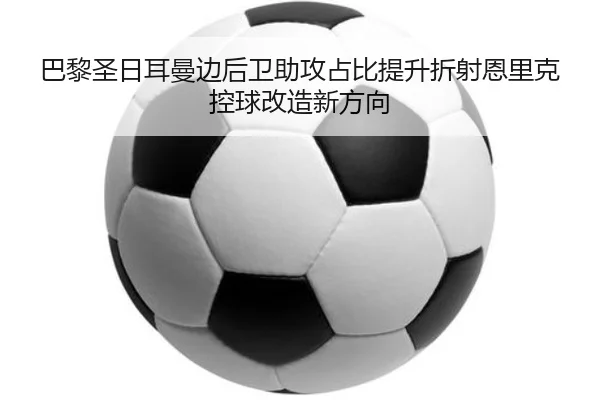 巴黎圣日耳曼边后卫助攻占比提升折射恩里克控球改造新方向